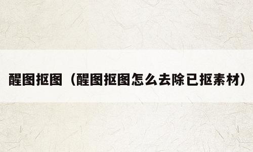 醒图抠图（醒图抠图怎么去除已抠素材）