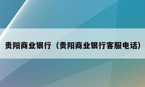 贵阳商业银行（贵阳商业银行客服电话）