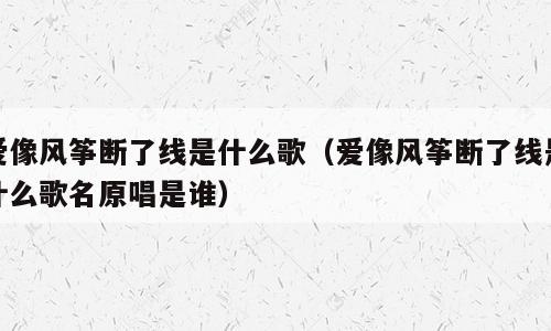 爱像风筝断了线是什么歌（爱像风筝断了线是什么歌名原唱是谁）