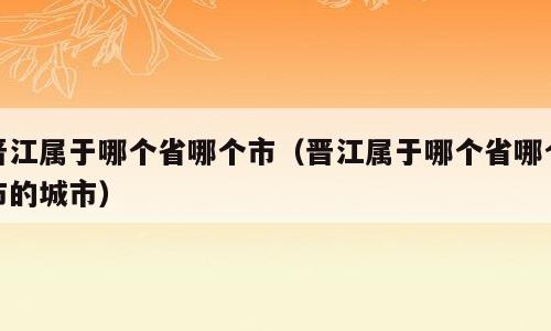 晋江属于哪个省哪个市（晋江属于哪个省哪个市的城市）