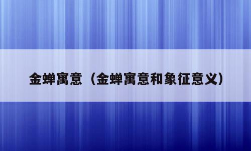金蝉寓意（金蝉寓意和象征意义）