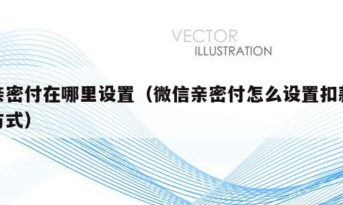 亲密付在哪里设置（微信亲密付怎么设置扣款方式）