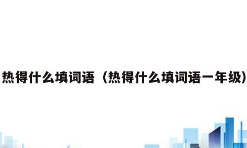 热得什么填词语（热得什么填词语一年级）