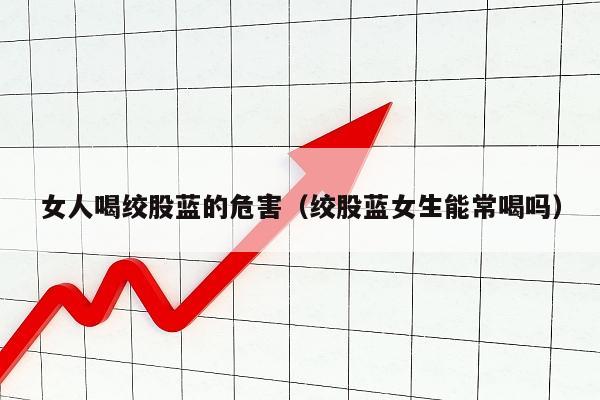 女人喝绞股蓝的危害（绞股蓝女生能常喝吗）
