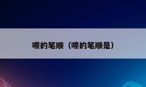 嚓的笔顺（嚓的笔顺是）