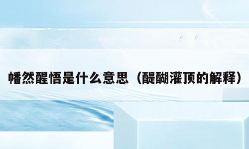 幡然醒悟是什么意思（醍醐灌顶的解释）