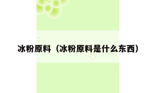 冰粉原料（冰粉原料是什么东西）