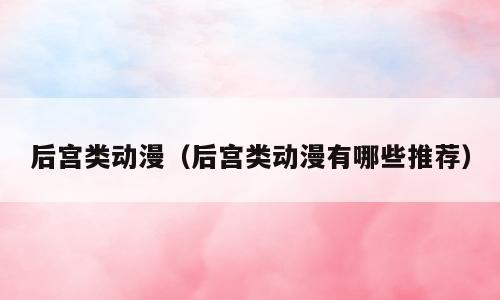 后宫类动漫（后宫类动漫有哪些推荐）