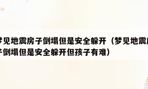 梦见地震房子倒塌但是安全躲开（梦见地震房子倒塌但是安全躲开但孩子有难）