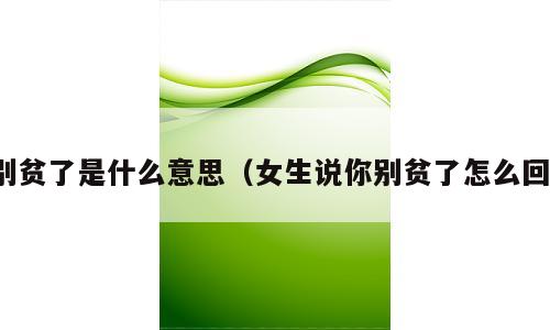别贫了是什么意思（女生说你别贫了怎么回）