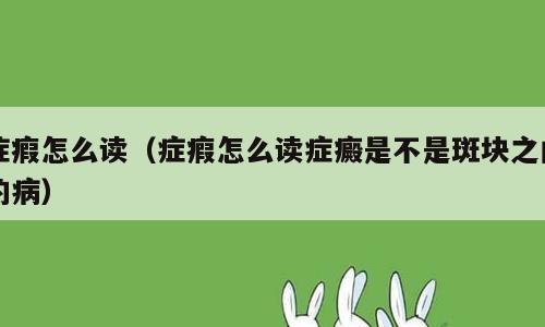 症瘕怎么读（症瘕怎么读症癜是不是斑块之内的病）