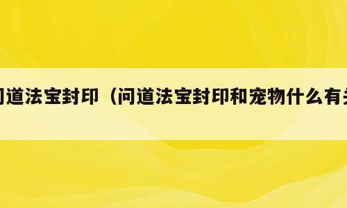 问道法宝封印（问道法宝封印和宠物什么有关）