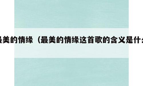 最美的情缘（最美的情缘这首歌的含义是什么）
