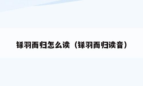 铩羽而归怎么读（铩羽而归读音）
