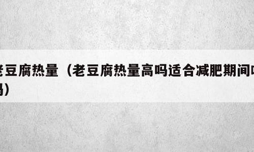 老豆腐热量（老豆腐热量高吗适合减肥期间吃吗）