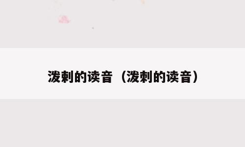 泼剌的读音（泼刺的读音）