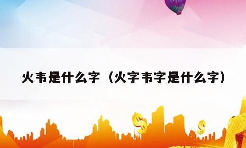 火韦是什么字（火字韦字是什么字）