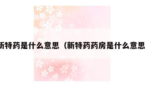 新特药是什么意思（新特药药房是什么意思）