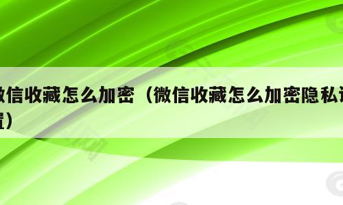 微信收藏怎么加密（微信收藏怎么加密隐私设置）
