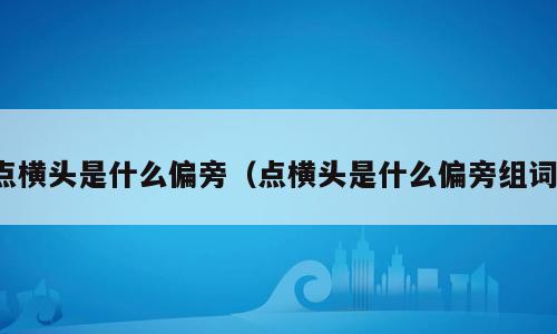点横头是什么偏旁（点横头是什么偏旁组词）