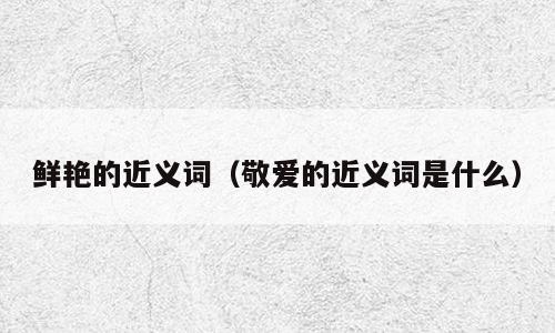 鲜艳的近义词（敬爱的近义词是什么）