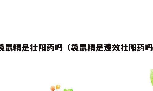 袋鼠精是壮阳药吗（袋鼠精是速效壮阳药吗）