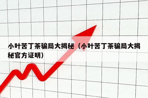小叶苦丁茶骗局大揭秘（小叶苦丁茶骗局大揭秘官方证明）