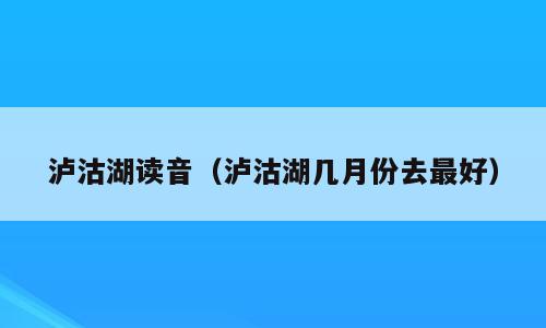 泸沽湖读音（泸沽湖几月份去最好）