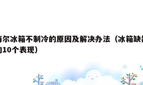 海尔冰箱不制冷的原因及解决办法（冰箱缺氟的10个表现）