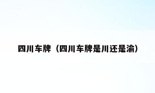 四川车牌（四川车牌是川还是渝）