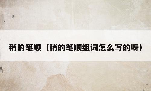 稍的笔顺（稍的笔顺组词怎么写的呀）
