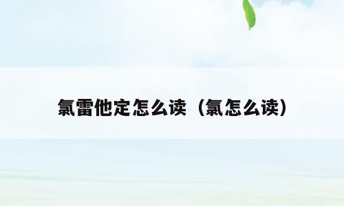 氯雷他定怎么读（氯怎么读）