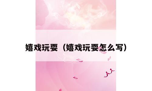 嬉戏玩耍（嬉戏玩耍怎么写）