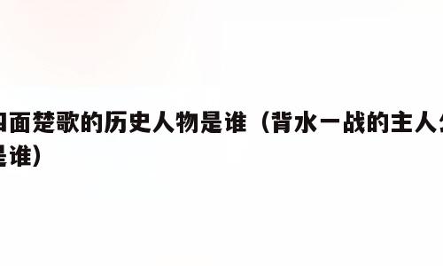 四面楚歌的历史人物是谁（背水一战的主人公是谁）