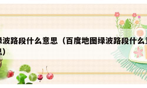 绿波路段什么意思（百度地图绿波路段什么意思）
