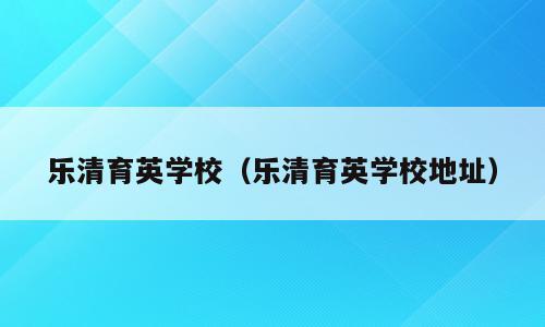 乐清育英学校（乐清育英学校地址）