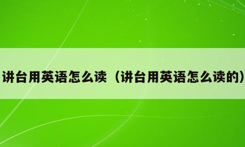 讲台用英语怎么读（讲台用英语怎么读的）
