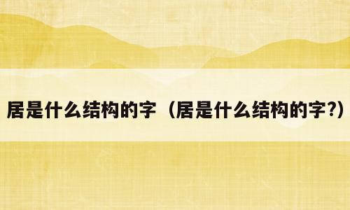 居是什么结构的字（居是什么结构的字?）