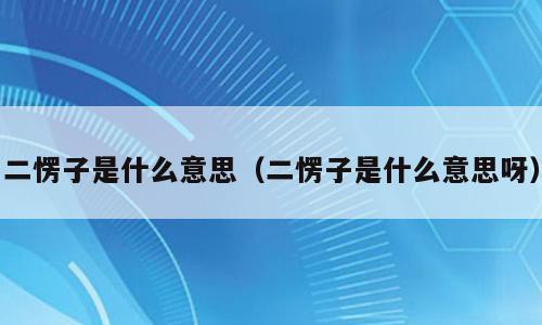 二愣子是什么意思（二愣子是什么意思呀）