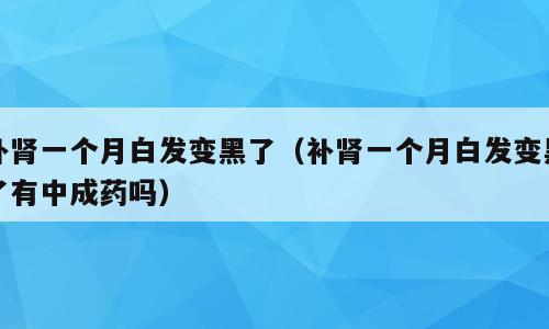 补肾一个月白发变黑了（补肾一个月白发变黑了有中成药吗）
