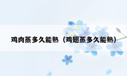 鸡肉蒸多久能熟（鸡翅蒸多久能熟）