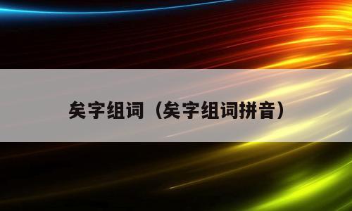 矣字组词（矣字组词拼音）