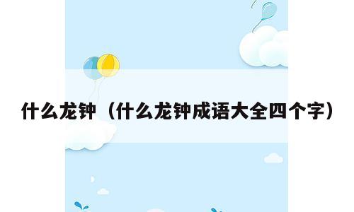 什么龙钟（什么龙钟成语大全四个字）