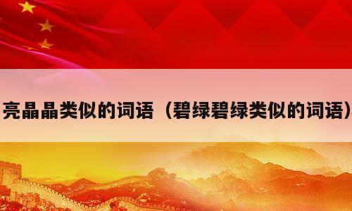 亮晶晶类似的词语（碧绿碧绿类似的词语）
