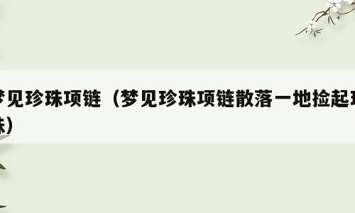 梦见珍珠项链（梦见珍珠项链散落一地捡起珍珠）