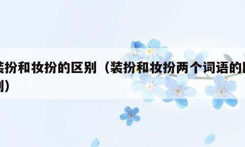 装扮和妆扮的区别（装扮和妆扮两个词语的区别）