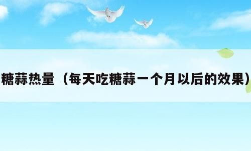 糖蒜热量（每天吃糖蒜一个月以后的效果）