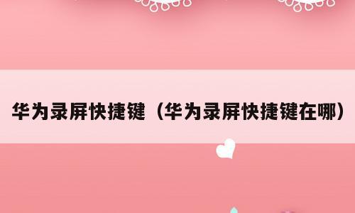 华为录屏快捷键（华为录屏快捷键在哪）