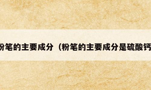 粉笔的主要成分（粉笔的主要成分是硫酸钙）