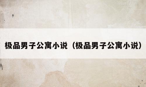 极品男子公寓小说（极品男子公寓小说）